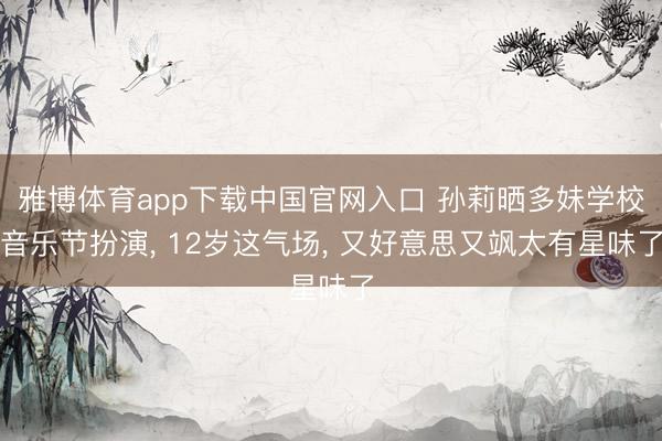 雅博体育app下载中国官网入口 孙莉晒多妹学校音乐节扮演， 12岁这气场， 又好意思又飒太有星味了