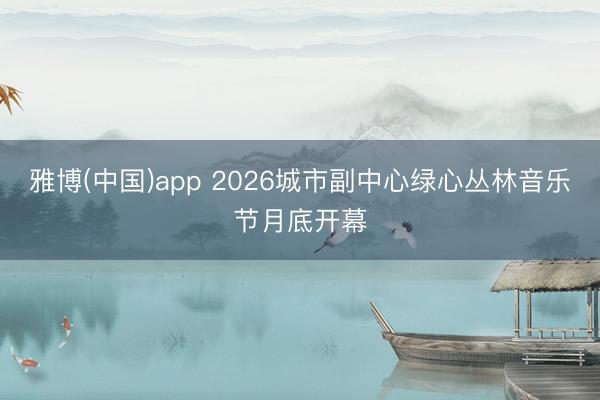 雅博(中国)app 2026城市副中心绿心丛林音乐节月底开幕