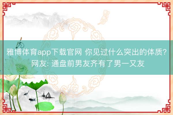 雅博体育app下载官网 你见过什么突出的体质? 网友: 通盘前男友齐有了男一又友