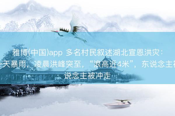 雅博(中国)app 多名村民叙述湖北宣恩洪灾：下了一天暴雨，凌晨洪峰突至，“浪高近4米”，东说念主被冲走