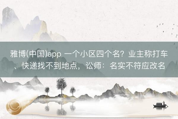 雅博(中国)app 一个小区四个名？业主称打车、快递找不到地点，讼师：名实不符应改名
