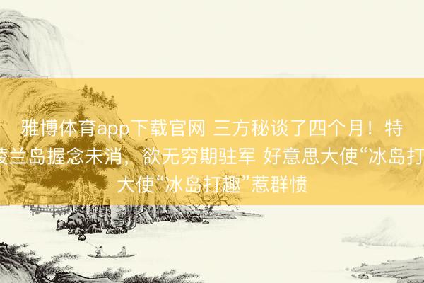 雅博体育app下载官网 三方秘谈了四个月！特朗普对格陵兰岛握念未消，欲无穷期驻军 好意思大使“冰岛打趣”惹群愤