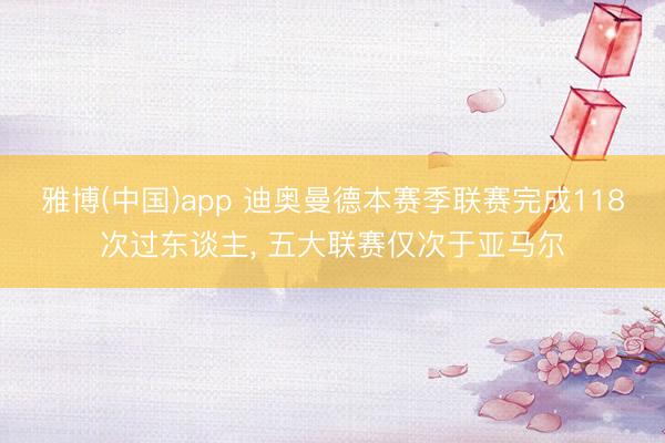 雅博(中国)app 迪奥曼德本赛季联赛完成118次过东谈主， 五大联赛仅次于亚马尔