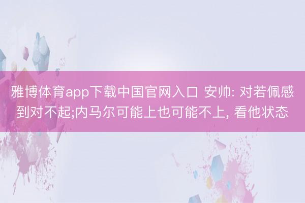 雅博体育app下载中国官网入口 安帅: 对若佩感到对不起;内马尔可能上也可能不上， 看他状态