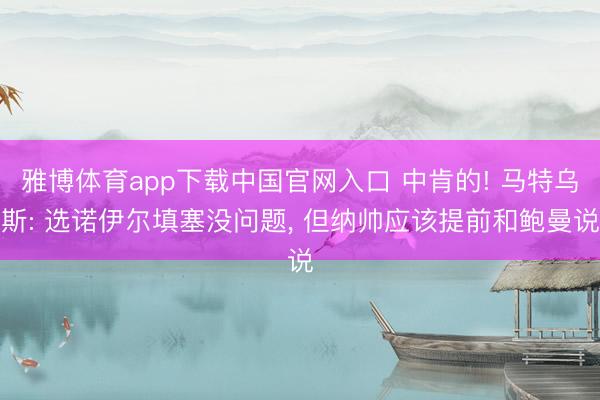 雅博体育app下载中国官网入口 中肯的! 马特乌斯: 选诺伊尔填塞没问题， 但纳帅应该提前和鲍曼说
