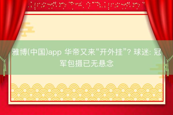 雅博(中国)app 华帝又来“开外挂”? 球迷: 冠军包摄已无悬念
