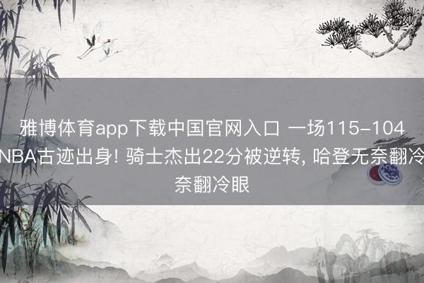 雅博体育app下载中国官网入口 一场115-104让NBA古迹出身! 骑士杰出22分被逆转, 哈登无奈翻冷眼