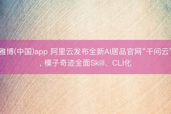 雅博(中国)app 阿里云发布全新AI居品官网“千问云”, 模子奇迹全面Skill、CLI化