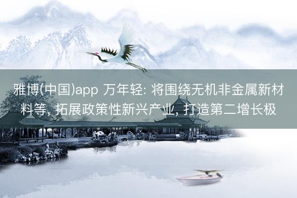 雅博(中国)app 万年轻: 将围绕无机非金属新材料等， 拓展政策性新兴产业， 打造第二增长极
