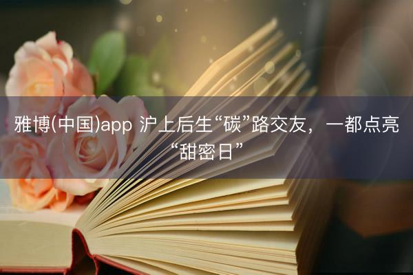 雅博(中国)app 沪上后生“碳”路交友，一都点亮“甜密日”