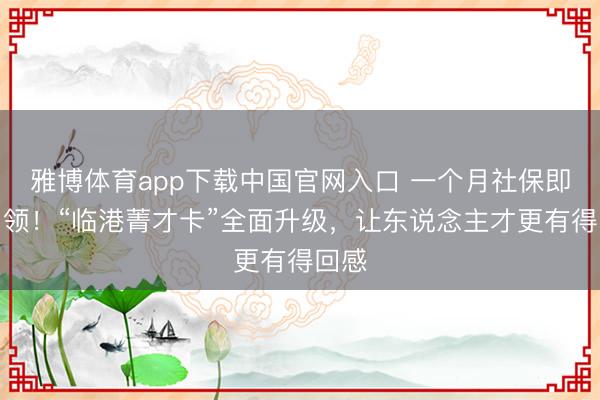 雅博体育app下载中国官网入口 一个月社保即可申领！“临港菁才卡”全面升级，让东说念主才更有得回感