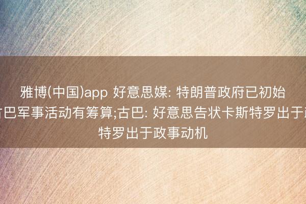 雅博(中国)app 好意思媒: 特朗普政府已初始制定对古巴军事活动有筹算;古巴: 好意思告状卡斯特罗出于政事动机