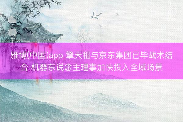 雅博(中国)app 擎天租与京东集团已毕战术结合 机器东说念主理事加快投入全域场景