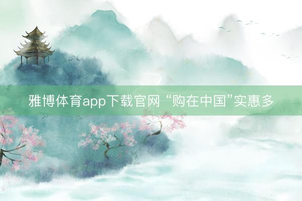 雅博体育app下载官网 “购在中国”实惠多