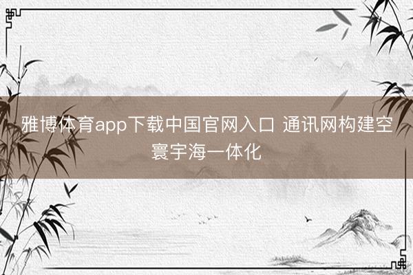 雅博体育app下载中国官网入口 通讯网构建空寰宇海一体化