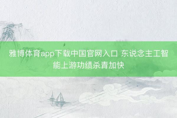 雅博体育app下载中国官网入口 东说念主工智能上游功绩杀青加快