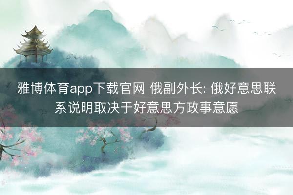 雅博体育app下载官网 俄副外长: 俄好意思联系说明取决于好意思方政事意愿