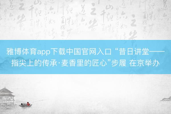 雅博体育app下载中国官网入口 “昔日讲堂——指尖上的传承·麦香里的匠心”步履 在京举办
