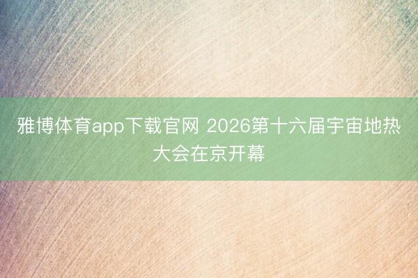 雅博体育app下载官网 2026第十六届宇宙地热大会在京开幕