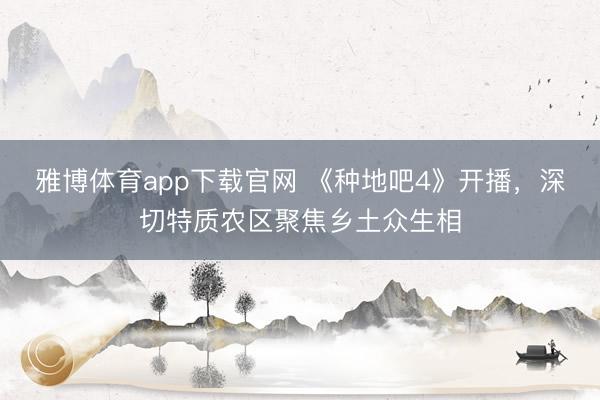 雅博体育app下载官网 《种地吧4》开播，深切特质农区聚焦乡土众生相