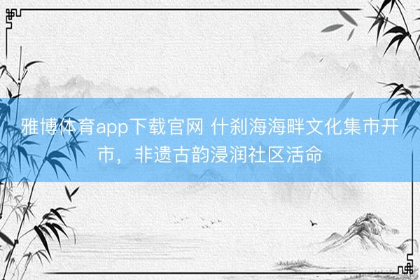 雅博体育app下载官网 什刹海海畔文化集市开市，非遗古韵浸润社区活命