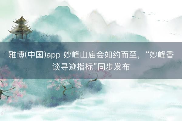 雅博(中国)app 妙峰山庙会如约而至，“妙峰香谈寻迹指标”同步发布
