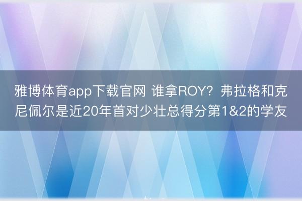 雅博体育app下载官网 谁拿ROY？弗拉格和克尼佩尔是近20年首对少壮总得分第1&2的学友