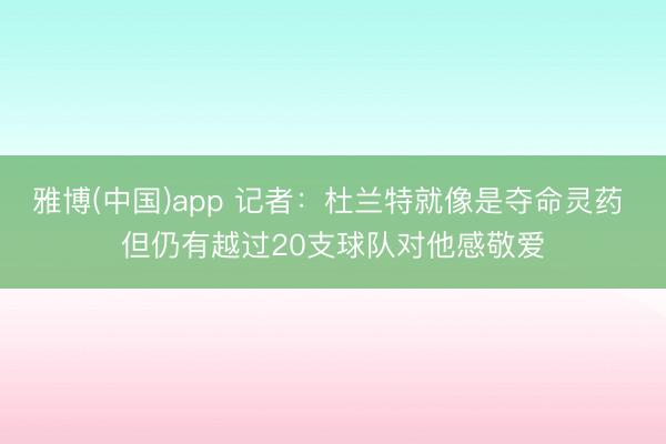 雅博(中国)app 记者：杜兰特就像是夺命灵药 但仍有越过20支球队对他感敬爱