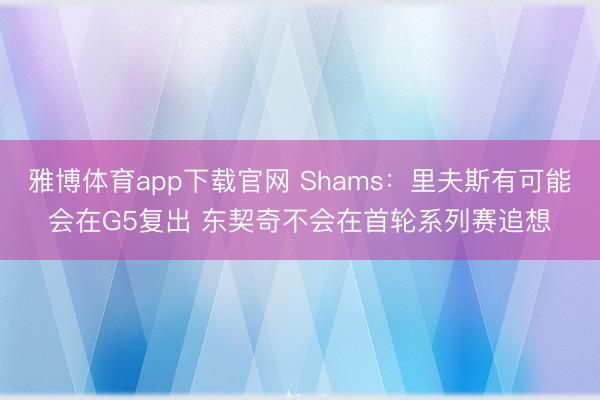 雅博体育app下载官网 Shams：里夫斯有可能会在G5复出 东契奇不会在首轮系列赛追想
