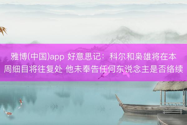 雅博(中国)app 好意思记：科尔和枭雄将在本周细目将往复处 他未奉告任何东说念主是否络续