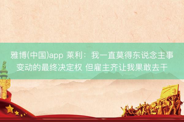雅博(中国)app 莱利：我一直莫得东说念主事变动的最终决定权 但雇主齐让我果敢去干