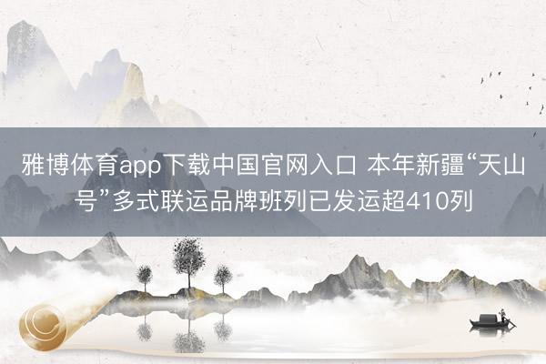 雅博体育app下载中国官网入口 本年新疆“天山号”多式联运品牌班列已发运超410列