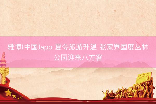 雅博(中国)app 夏令旅游升温 张家界国度丛林公园迎来八方客