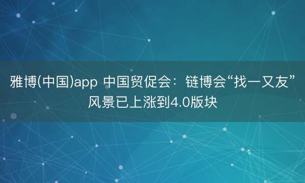 雅博(中国)app 中国贸促会：链博会“找一又友”风景已上涨到4.0版块