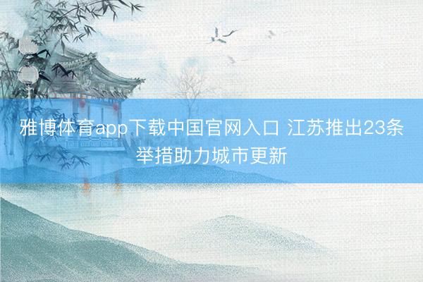 雅博体育app下载中国官网入口 江苏推出23条举措助力城市更新
