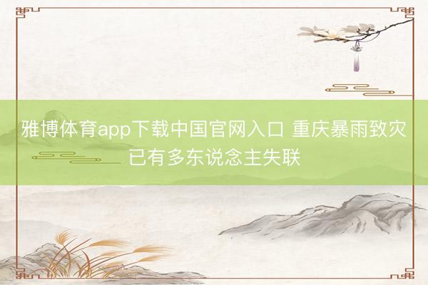 雅博体育app下载中国官网入口 重庆暴雨致灾已有多东说念主失联