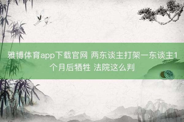 雅博体育app下载官网 两东谈主打架一东谈主1个月后牺牲 法院这么判