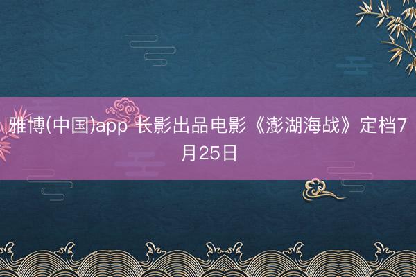 雅博(中国)app 长影出品电影《澎湖海战》定档7月25日
