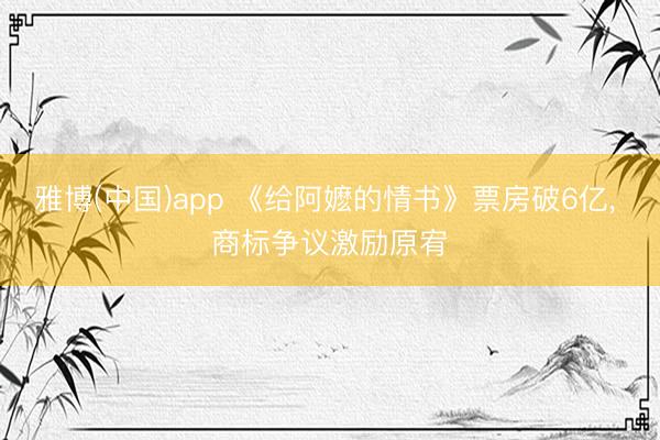 雅博(中国)app 《给阿嬷的情书》票房破6亿， 商标争议激励原宥