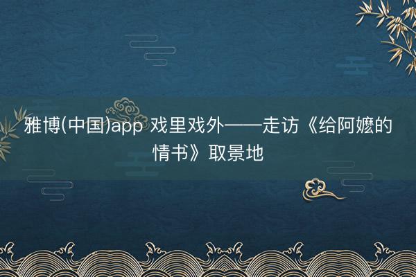 雅博(中国)app 戏里戏外——走访《给阿嬷的情书》取景地