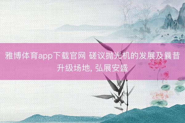 雅博体育app下载官网 磋议抛光机的发展及曩昔升级场地， 弘展安盛