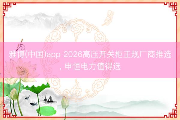雅博(中国)app 2026高压开关柜正规厂商推选， 申恒电力值得选