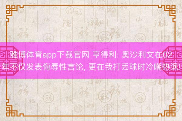 雅博体育app下载官网 亨得利: 奥沙利文在02年不仅发表侮辱性言论， 更在我打丢球时冷嘲热讽!