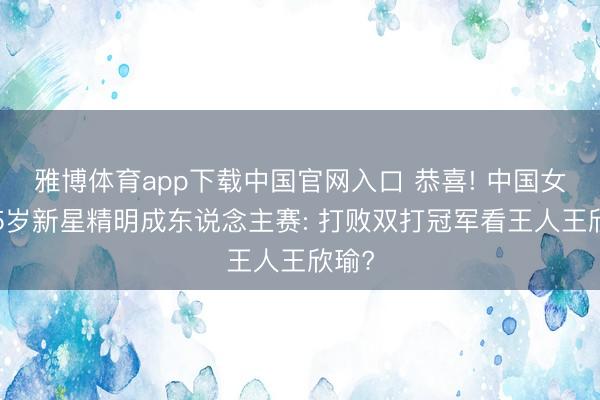 雅博体育app下载中国官网入口 恭喜! 中国女网15岁新星精明成东说念主赛: 打败双打冠军看王人王欣瑜?