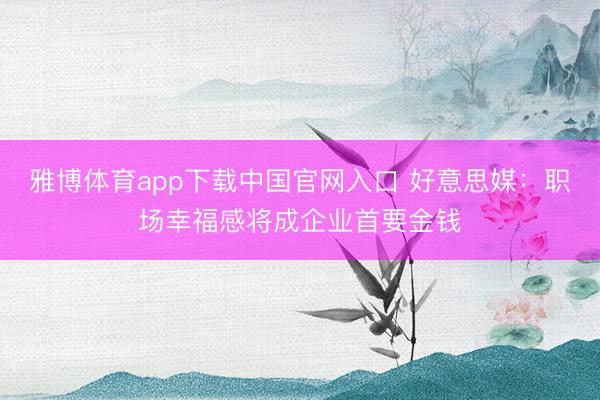 雅博体育app下载中国官网入口 好意思媒：职场幸福感将成企业首要金钱