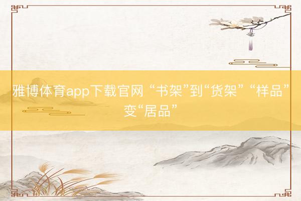 雅博体育app下载官网 “书架”到“货架” “样品”变“居品”