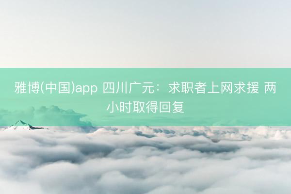 雅博(中国)app 四川广元：求职者上网求援 两小时取得回复
