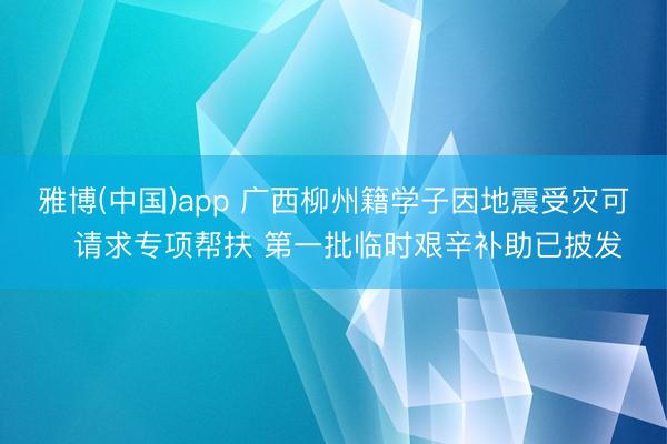 雅博(中国)app 广西柳州籍学子因地震受灾可‍请求专项帮扶 第一批临时艰辛补助已披发