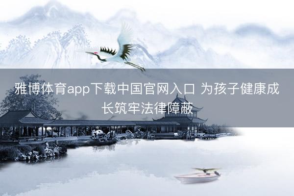 雅博体育app下载中国官网入口 为孩子健康成长筑牢法律障蔽