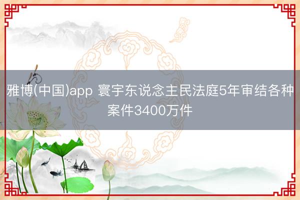雅博(中国)app 寰宇东说念主民法庭5年审结各种案件3400万件